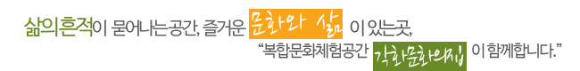 삶의흔적이 묻어나는 공간, 즐거운 문화와 삶이 있는곳, 복합문화체험공간 각화문화의집이 함께합니다.